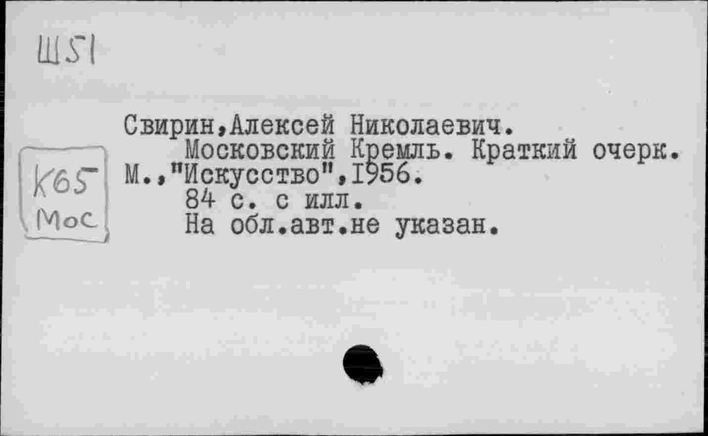 ﻿КбГ Мое,
Свирин,Алексей Николаевич.
Московский Кремль. Краткий очерк. М.,"Искусство”,1956.
84 с. с илл.
На обл.авт.не указан.